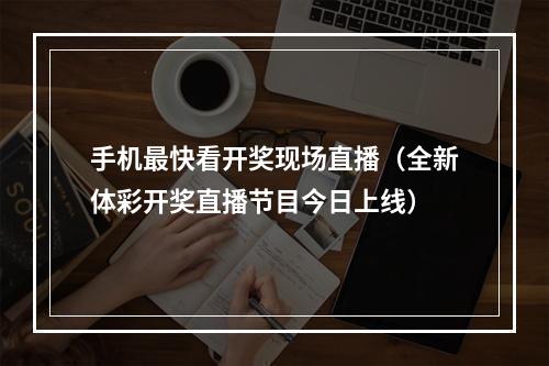 手机最快看开奖现场直播（全新体彩开奖直播节目今日上线）