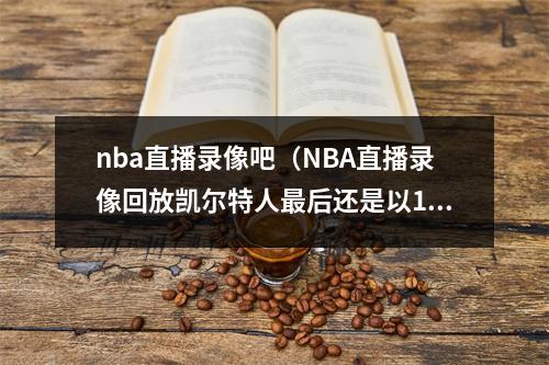 nba直播录像吧（NBA直播录像回放凯尔特人最后还是以103比109输给热火）
