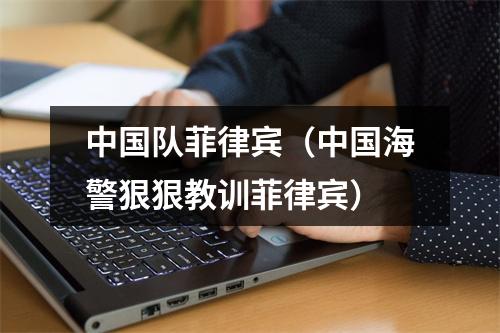 中国队菲律宾（中国海警狠狠教训菲律宾）