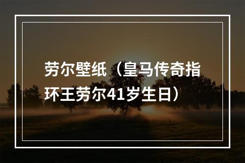 劳尔壁纸（皇马传奇指环王劳尔41岁生日）