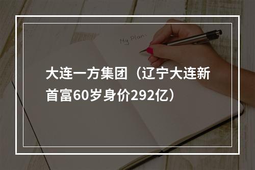 大连一方集团（辽宁大连新首富60岁身价292亿）