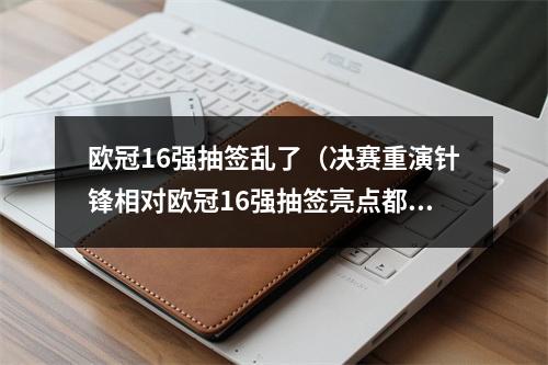 欧冠16强抽签乱了（决赛重演针锋相对欧冠16强抽签亮点都在这了）