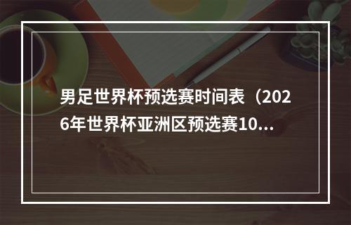 男足世界杯预选赛时间表（2026年世界杯亚洲区预选赛10月开赛）