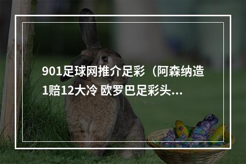 901足球网推介足彩（阿森纳造1赔12大冷 欧罗巴足彩头奖开3注296万 任九14650元）
