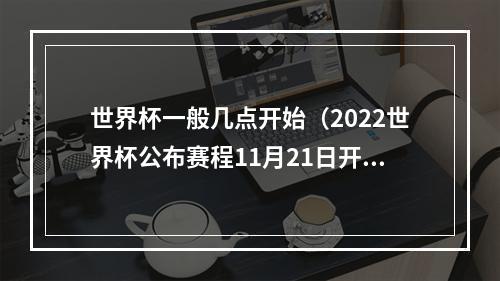 世界杯一般几点开始（2022世界杯公布赛程11月21日开赛 12月18日决赛）