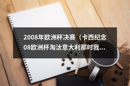 2008年欧洲杯决赛（卡西纪念08欧洲杯淘汰意大利那时我就知道我们能夺冠）