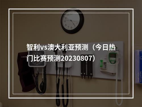 智利vs澳大利亚预测（今日热门比赛预测20230807）