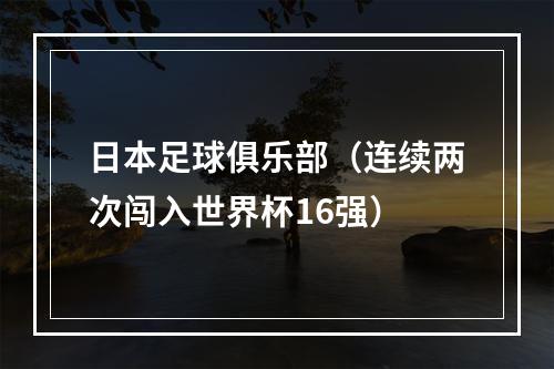 日本足球俱乐部（连续两次闯入世界杯16强）
