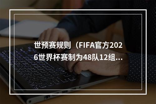 世预赛规则（FIFA官方2026世界杯赛制为48队12组）