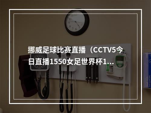 挪威足球比赛直播（CCTV5今日直播1550女足世界杯18决赛日本挪威）