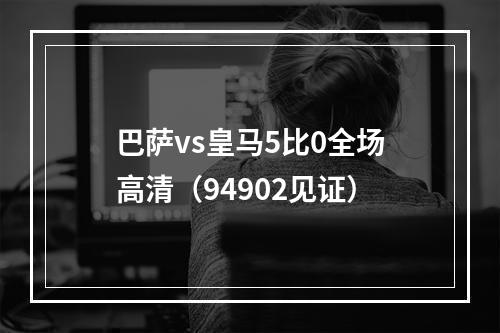 巴萨vs皇马5比0全场高清（94902见证）