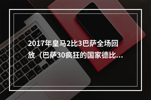 2017年皇马2比3巴萨全场回放（巴萨30疯狂的国家德比8黄26犯）