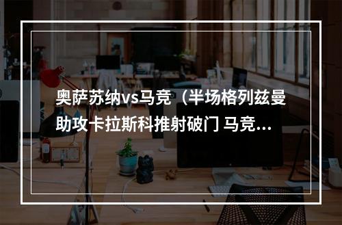 奥萨苏纳vs马竞（半场格列兹曼助攻卡拉斯科推射破门 马竞10奥萨苏纳）