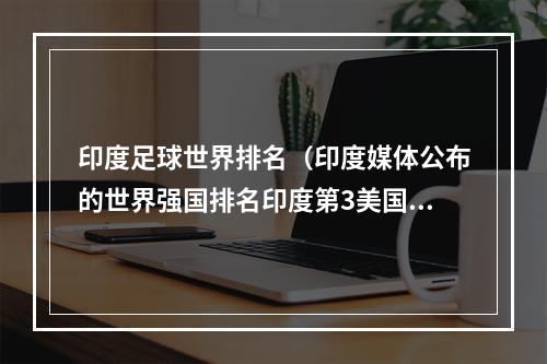 印度足球世界排名（印度媒体公布的世界强国排名印度第3美国第2）