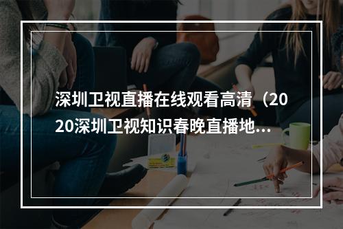 深圳卫视直播在线观看高清（2020深圳卫视知识春晚直播地址官网 播出频道平台在哪看）