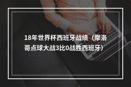 18年世界杯西班牙战绩（摩洛哥点球大战3比0战胜西班牙）