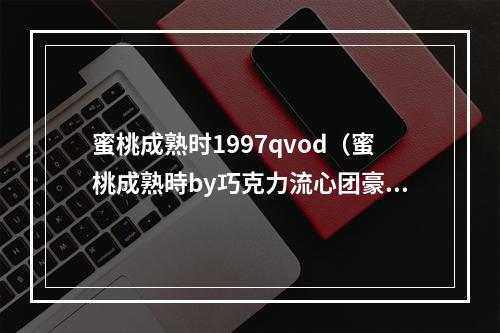 蜜桃成熟时1997qvod（蜜桃成熟時by巧克力流心团豪门世家 双暗恋 社恐软妹X腹黑总裁）