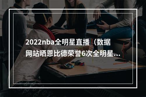 2022nba全明星直播（数据网站晒恩比德荣誉6次全明星5次最佳阵容 2223赛季MVP）