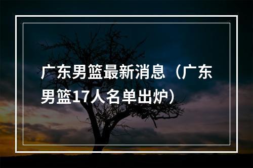 广东男篮最新消息（广东男篮17人名单出炉）