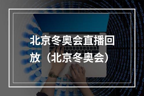 北京冬奥会直播回放（北京冬奥会）