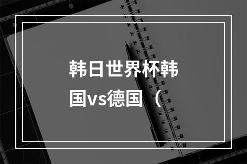 韩日世界杯韩国vs德国（