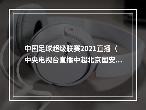 中国足球超级联赛2021直播（中央电视台直播中超北京国安对阵广州恒大上海申花对阵青岛队）