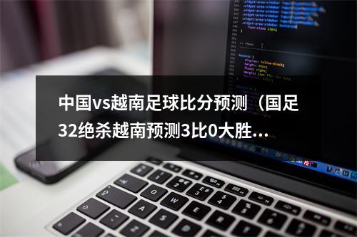 中国vs越南足球比分预测（国足32绝杀越南预测3比0大胜中国队的越南球迷透着不服）