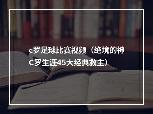 c罗足球比赛视频（绝境的神C罗生涯45大经典救主）
