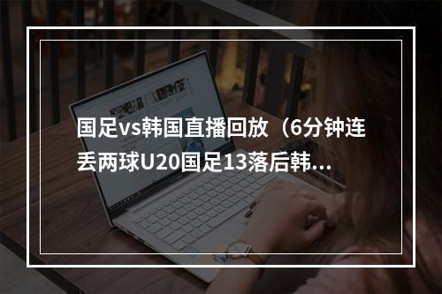 国足vs韩国直播回放（6分钟连丢两球U20国足13落后韩国）