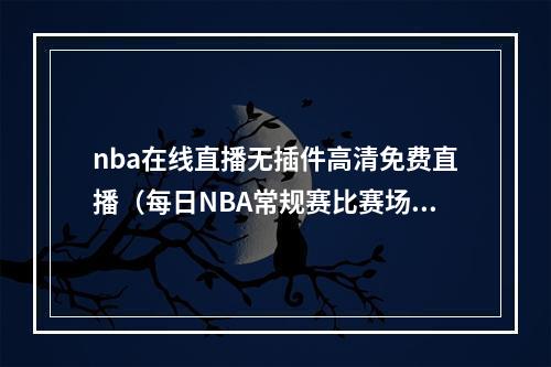 nba在线直播无插件高清免费直播（每日NBA常规赛比赛场次及免费直播渠道）