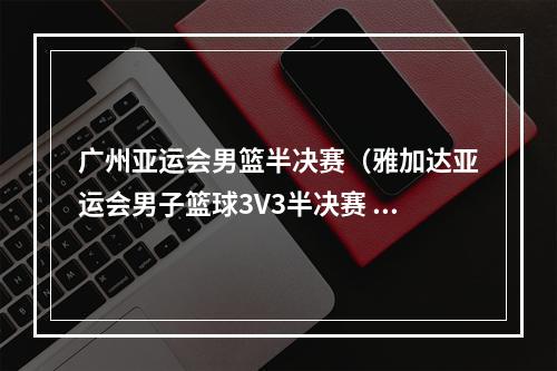 广州亚运会男篮半决赛（雅加达亚运会男子篮球3V3半决赛 中国队晋级决赛）