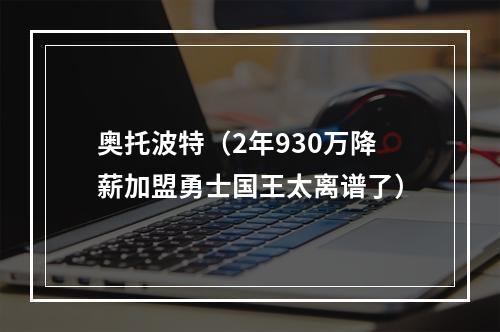 奥托波特（2年930万降薪加盟勇士国王太离谱了）
