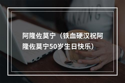 阿隆佐莫宁（铁血硬汉祝阿隆佐莫宁50岁生日快乐）