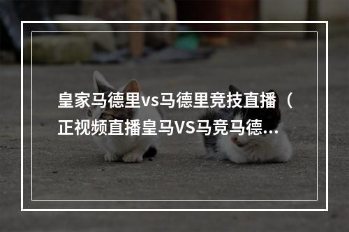 皇家马德里vs马德里竞技直播（正视频直播皇马VS马竞马德里不思议）