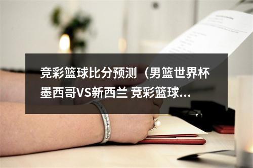 竞彩篮球比分预测（男篮世界杯 墨西哥VS新西兰 竞彩篮球分析竞猜预测推荐 最新消息）