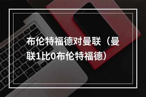布伦特福德对曼联（曼联1比0布伦特福德）