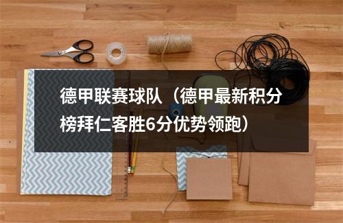 德甲联赛球队（德甲最新积分榜拜仁客胜6分优势领跑）