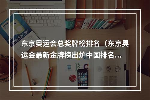 东京奥运会总奖牌榜排名（东京奥运会最新金牌榜出炉中国排名第1）
