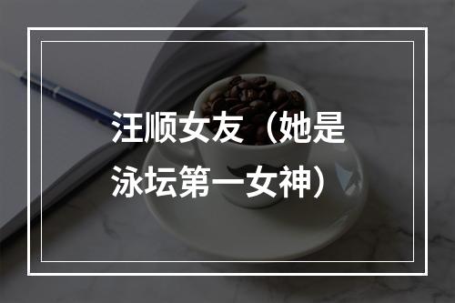汪顺女友（她是泳坛第一女神）