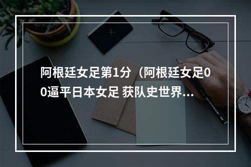 阿根廷女足第1分（阿根廷女足00逼平日本女足 获队史世界杯第1分）