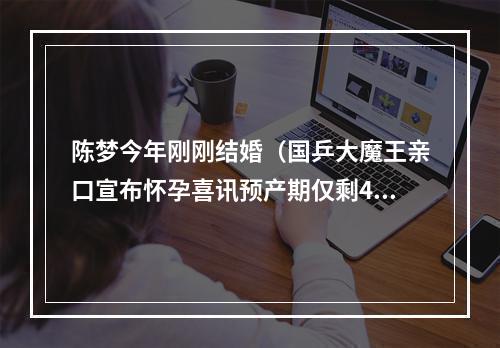 陈梦今年刚刚结婚（国乒大魔王亲口宣布怀孕喜讯预产期仅剩40天 结婚1年升级当妈妈）