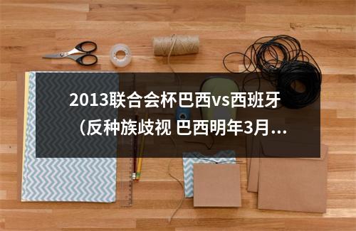 2013联合会杯巴西vs西班牙（反种族歧视 巴西明年3月将与西班牙进行足球友谊赛）