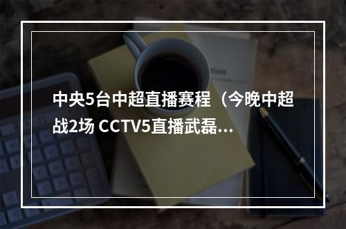 中央5台中超直播赛程（今晚中超战2场 CCTV5直播武磊率上海海港出战）