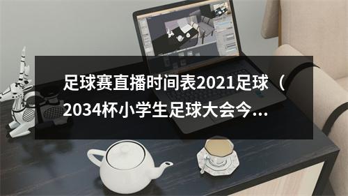足球赛直播时间表2021足球（2034杯小学生足球大会今晚打响直播吧将在1845分直播揭幕战）