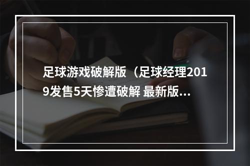 足球游戏破解版（足球经理2019发售5天惨遭破解 最新版D加密被攻破）