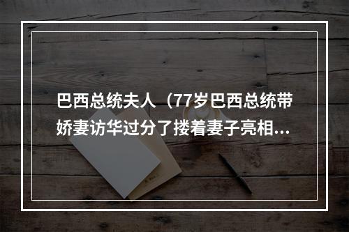 巴西总统夫人（77岁巴西总统带娇妻访华过分了搂着妻子亮相）