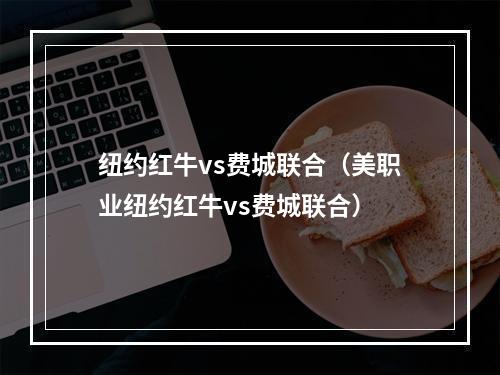 纽约红牛vs费城联合（美职业纽约红牛vs费城联合）