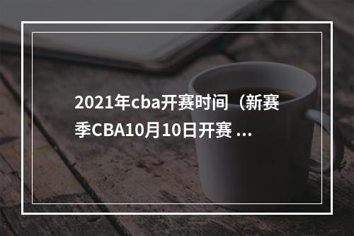 2021年cba开赛时间（新赛季CBA10月10日开赛 推动第二阶段恢复主客场）