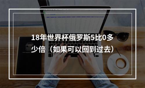 18年世界杯俄罗斯5比0多少倍（如果可以回到过去）