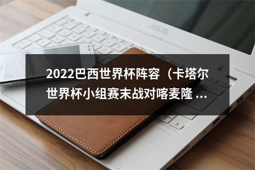 2022巴西世界杯阵容（卡塔尔世界杯小组赛末战对喀麦隆 巴西队将进行阵容轮换）